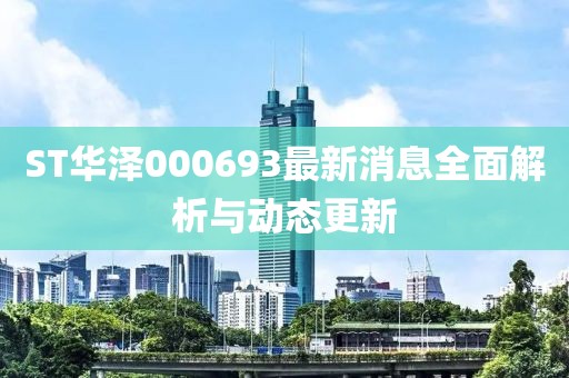 ST華澤000693最新消息全面解析與動態(tài)更新