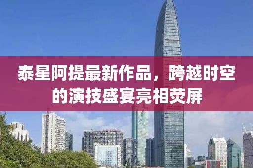 泰星阿提最新作品，跨越時(shí)空的演技盛宴亮相熒屏