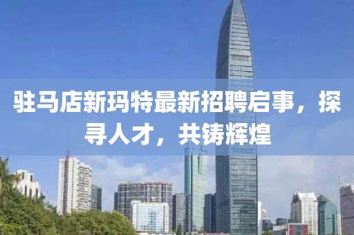 駐馬店新瑪特最新招聘啟事，探尋人才，共鑄輝煌