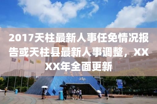 2017天柱最新人事任免情況報告或天柱縣最新人事調(diào)整，XXXX年全面更新