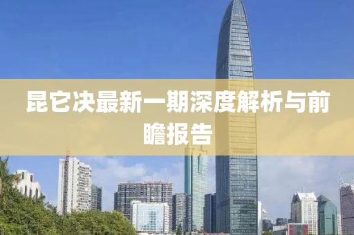 昆它決最新一期深度解析與前瞻報(bào)告