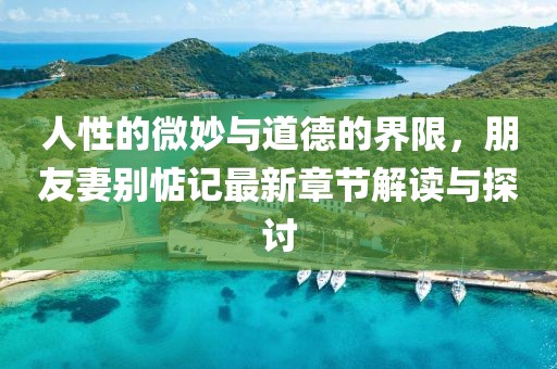 人性的微妙與道德的界限，朋友妻別惦記最新章節(jié)解讀與探討
