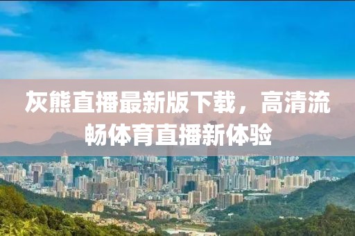 灰熊直播最新版下載，高清流暢體育直播新體驗