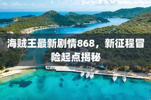 海賊王最新劇情868，新征程冒險(xiǎn)起點(diǎn)揭秘