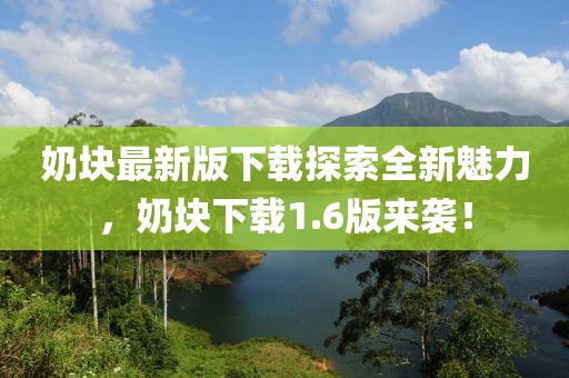 奶塊最新版下載探索全新魅力，奶塊下載1.6版來襲！