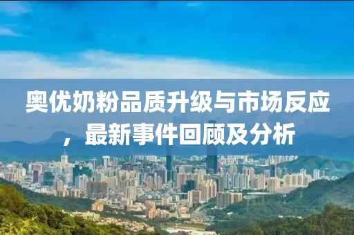 奧優(yōu)奶粉品質(zhì)升級與市場反應(yīng)，最新事件回顧及分析