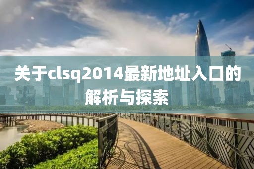 關(guān)于clsq2014最新地址入口的解析與探索