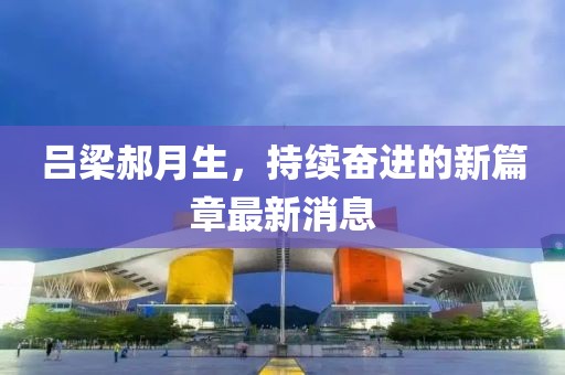 呂梁郝月生，持續(xù)奮進(jìn)的新篇章最新消息