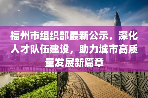福州市組織部最新公示，深化人才隊(duì)伍建設(shè)，助力城市高質(zhì)量發(fā)展新篇章