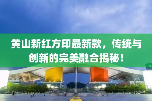黃山新紅方印最新款，傳統(tǒng)與創(chuàng)新的完美融合揭秘！