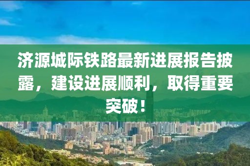 濟(jì)源城際鐵路最新進(jìn)展報(bào)告披露，建設(shè)進(jìn)展順利，取得重要突破！