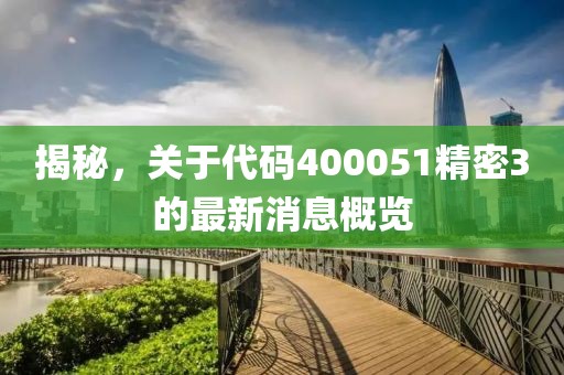 揭秘，關(guān)于代碼400051精密3的最新消息概覽