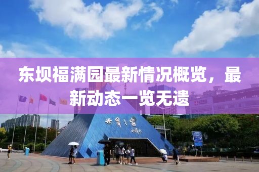 東壩福滿園最新情況概覽，最新動(dòng)態(tài)一覽無遺