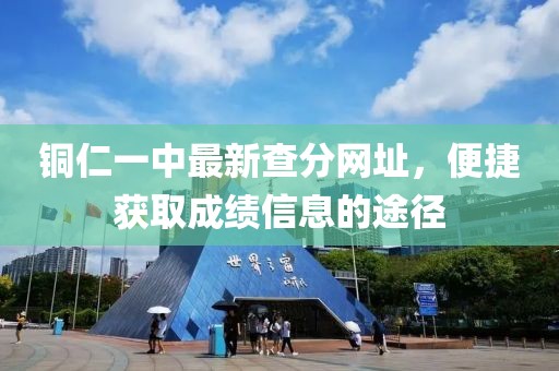 銅仁一中最新查分網(wǎng)址，便捷獲取成績信息的途徑