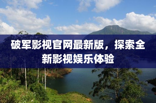 破軍影視官網(wǎng)最新版，探索全新影視娛樂體驗(yàn)