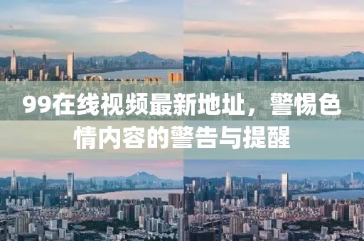 99在線視頻最新地址，警惕色情內(nèi)容的警告與提醒