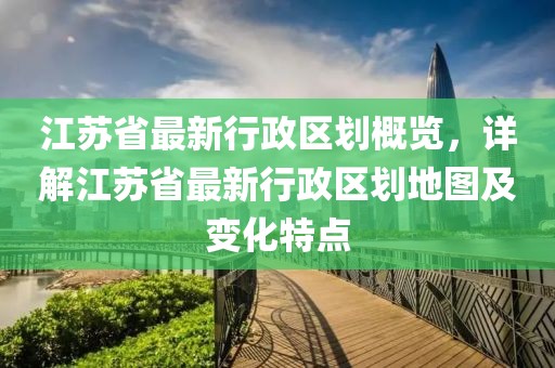 江蘇省最新行政區(qū)劃概覽，詳解江蘇省最新行政區(qū)劃地圖及變化特點