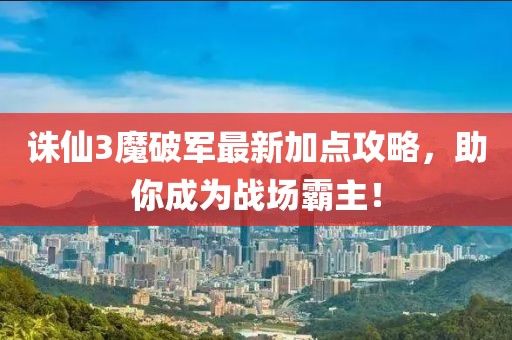 誅仙3魔破軍最新加點(diǎn)攻略，助你成為戰(zhàn)場(chǎng)霸主！