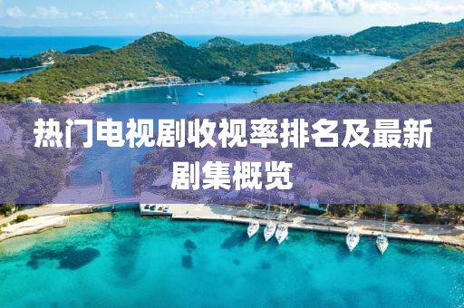 熱門電視劇收視率排名及最新劇集概覽
