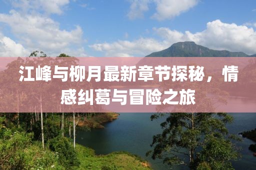 江峰與柳月最新章節(jié)探秘，情感糾葛與冒險(xiǎn)之旅