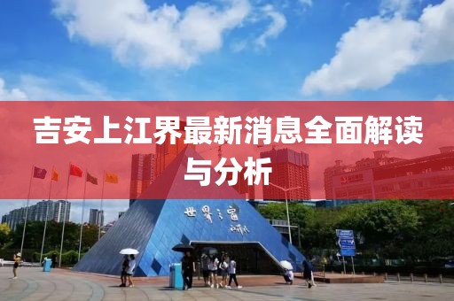 吉安上江界最新消息全面解讀與分析