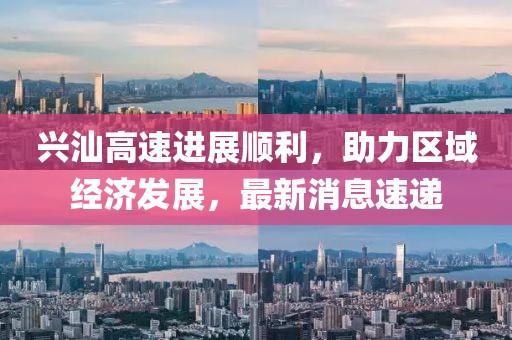 興汕高速進(jìn)展順利，助力區(qū)域經(jīng)濟(jì)發(fā)展，最新消息速遞
