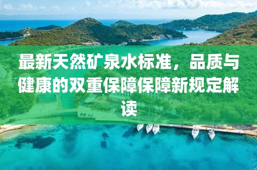 最新天然礦泉水標(biāo)準(zhǔn)，品質(zhì)與健康的雙重保障保障新規(guī)定解讀