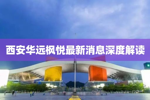 西安華遠楓悅最新消息深度解讀