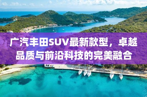 廣汽豐田SUV最新款型，卓越品質與前沿科技的完美融合