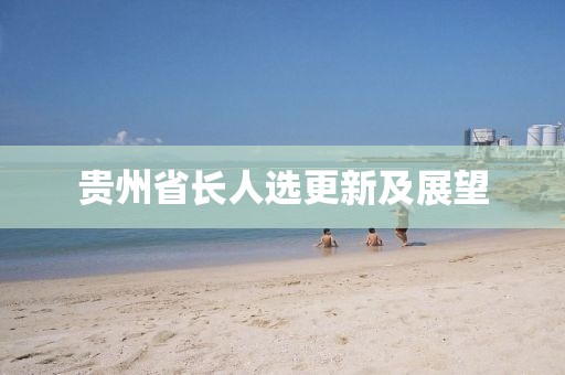 貴州省長(zhǎng)人選更新及展望