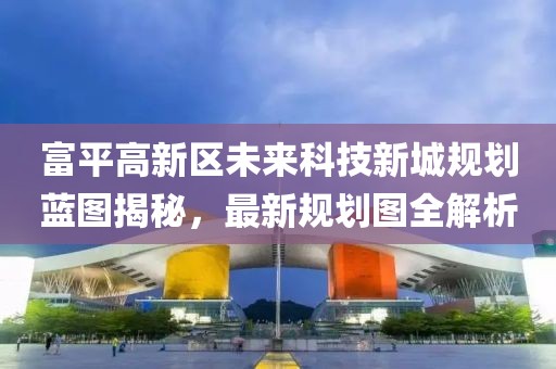 富平高新區(qū)未來科技新城規(guī)劃藍圖揭秘，最新規(guī)劃圖全解析