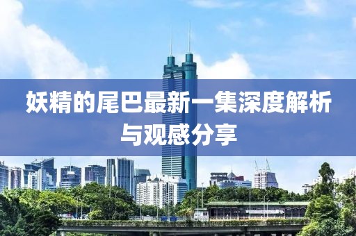 妖精的尾巴最新一集深度解析與觀感分享