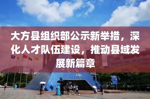 大方縣組織部公示新舉措，深化人才隊伍建設，推動縣域發(fā)展新篇章