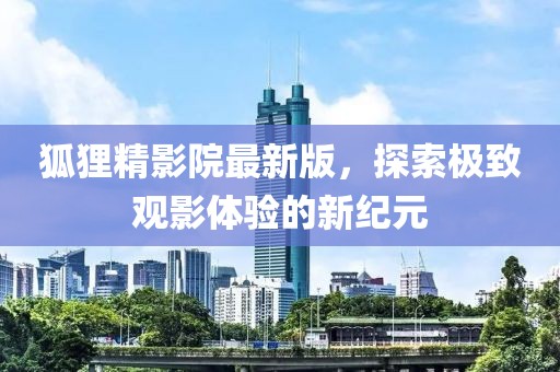 狐貍精影院最新版，探索極致觀影體驗(yàn)的新紀(jì)元