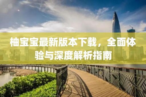 柚寶寶最新版本下載，全面體驗(yàn)與深度解析指南