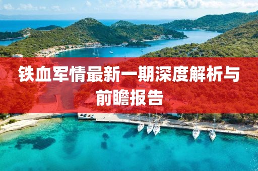 鐵血軍情最新一期深度解析與前瞻報(bào)告