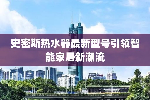 史密斯熱水器最新型號(hào)引領(lǐng)智能家居新潮流