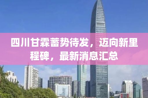 四川甘霖蓄勢(shì)待發(fā)，邁向新里程碑，最新消息匯總