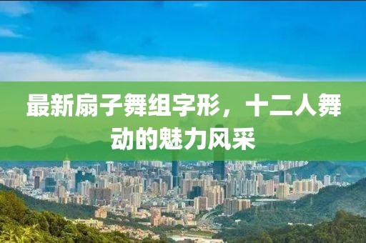 最新扇子舞組字形，十二人舞動的魅力風采
