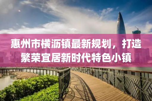 惠州市橫瀝鎮(zhèn)最新規(guī)劃，打造繁榮宜居新時代特色小鎮(zhèn)