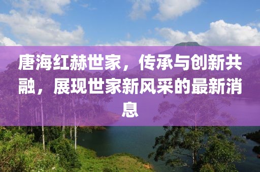 唐海紅赫世家，傳承與創(chuàng)新共融，展現(xiàn)世家新風(fēng)采的最新消息