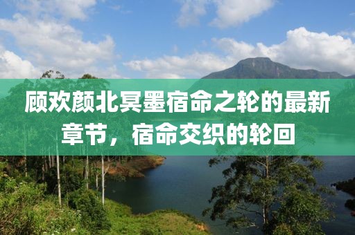 顧歡顏北冥墨宿命之輪的最新章節(jié)，宿命交織的輪回
