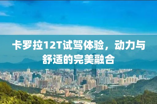 卡羅拉12T試駕體驗(yàn)，動力與舒適的完美融合