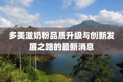 多美滋奶粉品質升級與創(chuàng)新發(fā)展之路的最新消息