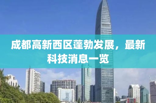 成都高新西區(qū)蓬勃發(fā)展，最新科技消息一覽
