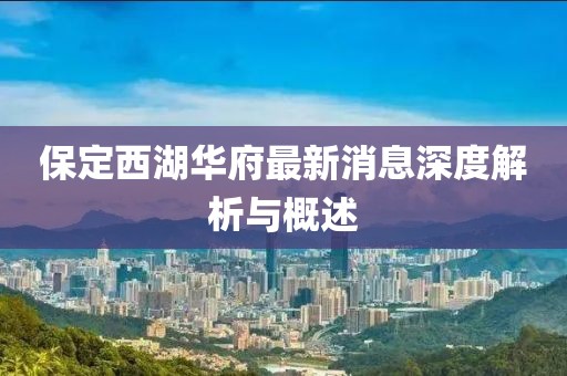保定西湖華府最新消息深度解析與概述