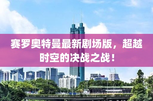 賽羅奧特曼最新劇場版，超越時空的決戰(zhàn)之戰(zhàn)！