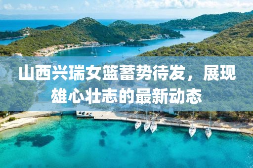 山西興瑞女籃蓄勢(shì)待發(fā)，展現(xiàn)雄心壯志的最新動(dòng)態(tài)