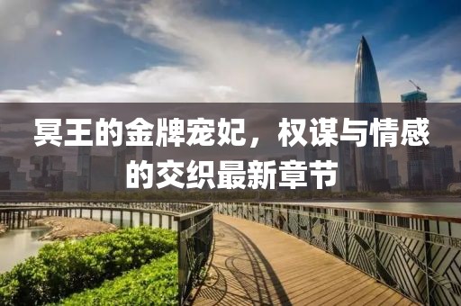 冥王的金牌寵妃，權(quán)謀與情感的交織最新章節(jié)