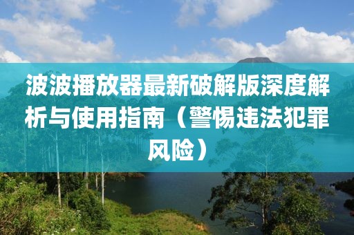 波波播放器最新破解版深度解析與使用指南（警惕違法犯罪風(fēng)險(xiǎn)）